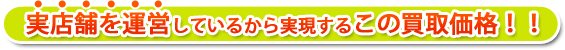 実店舗を運営しているから実現するこの買取価格！！